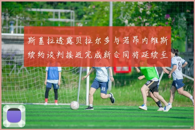 斯基拉透露贝拉尔多与若昂内维斯续约谈判接近完成新合同将延续至2030年