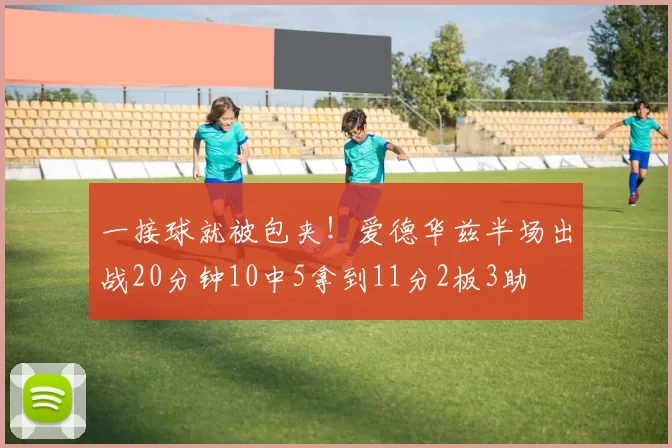 一接球就被包夹！爱德华兹半场出战20分钟10中5拿到11分2板3助