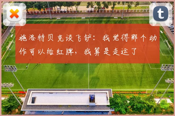 施洛特贝克谈飞铲：我觉得那个动作可以给红牌，我算是走运了