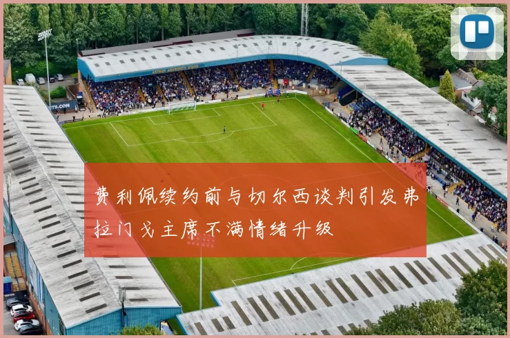 费利佩续约前与切尔西谈判引发弗拉门戈主席不满情绪升级