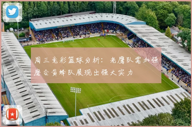 周三竞彩篮球分析：老鹰队需加强磨合黄蜂队展现出强大实力