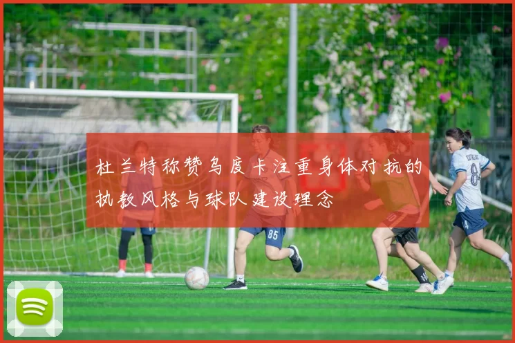 杜兰特称赞乌度卡注重身体对抗的执教风格与球队建设理念