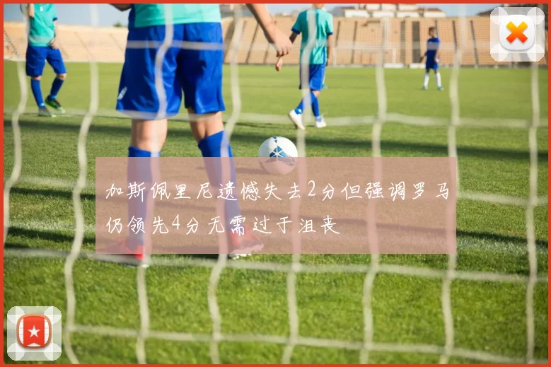 加斯佩里尼遗憾失去2分但强调罗马仍领先4分无需过于沮丧