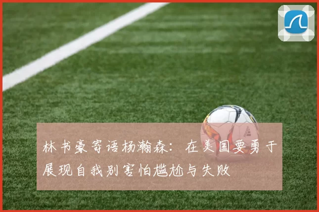 林书豪寄语杨瀚森：在美国要勇于展现自我别害怕尴尬与失败