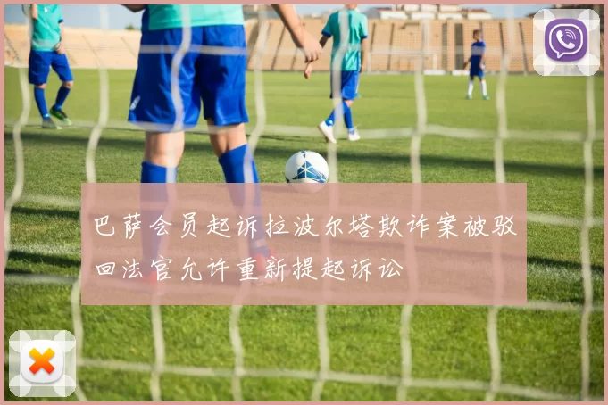 巴萨会员起诉拉波尔塔欺诈案被驳回法官允许重新提起诉讼