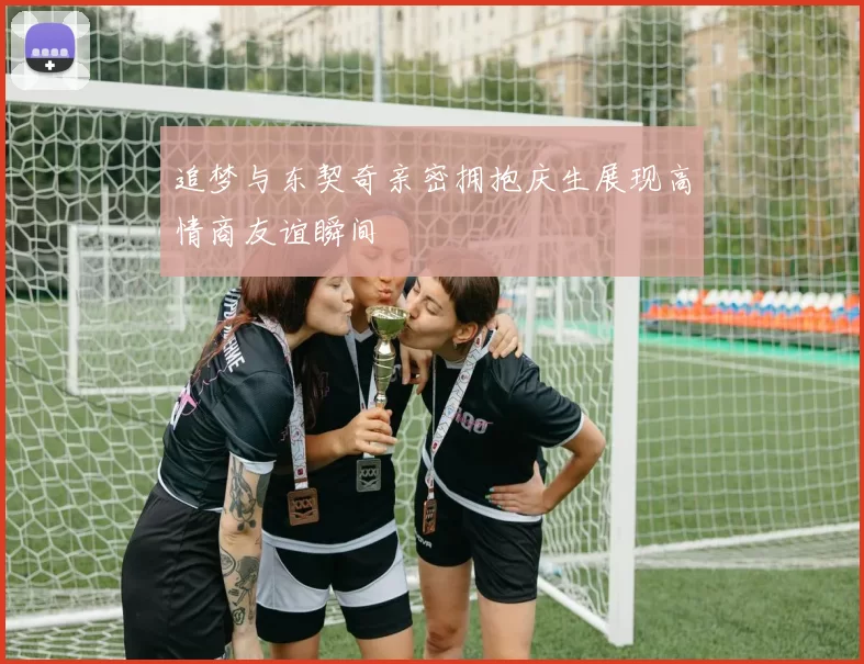 追梦与东契奇亲密拥抱庆生展现高情商友谊瞬间