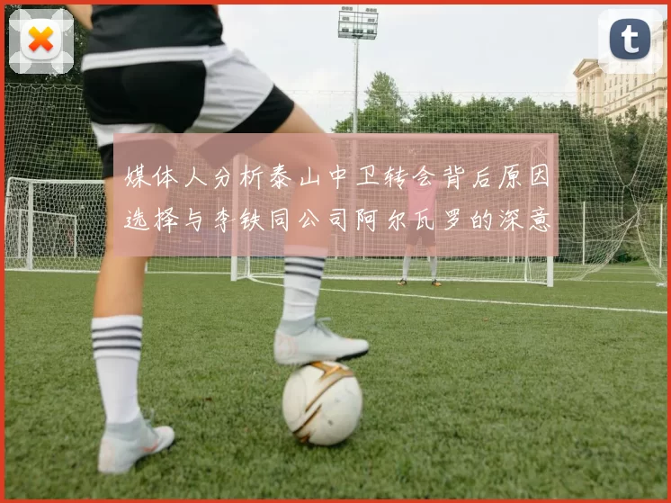 媒体人分析泰山中卫转会背后原因选择与李铁同公司阿尔瓦罗的深意