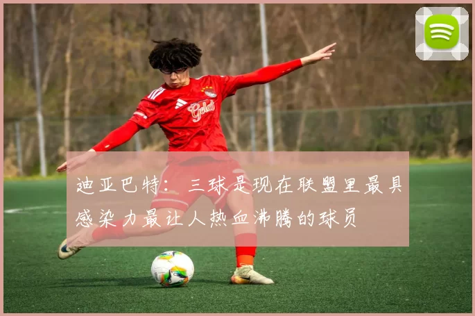 迪亚巴特：三球是现在联盟里最具感染力最让人热血沸腾的球员