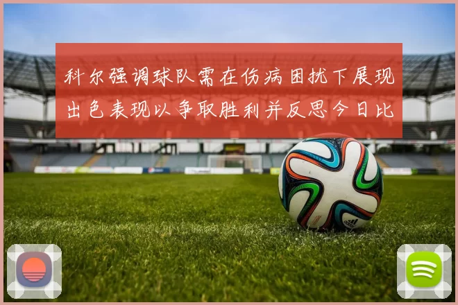 科尔强调球队需在伤病困扰下展现出色表现以争取胜利并反思今日比赛表现不佳