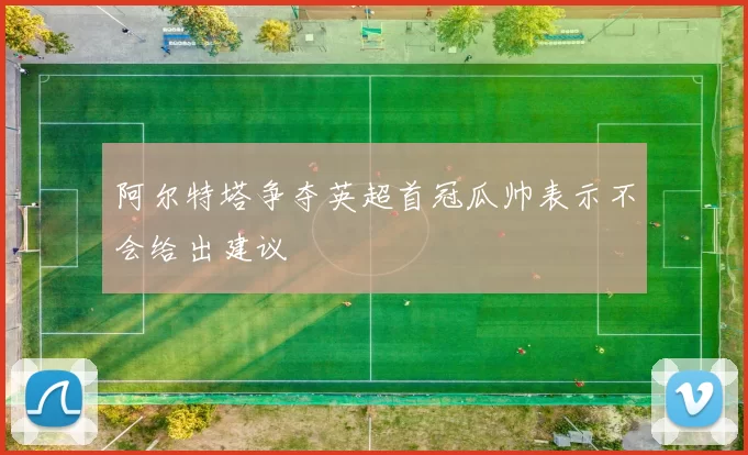 阿尔特塔争夺英超首冠瓜帅表示不会给出建议