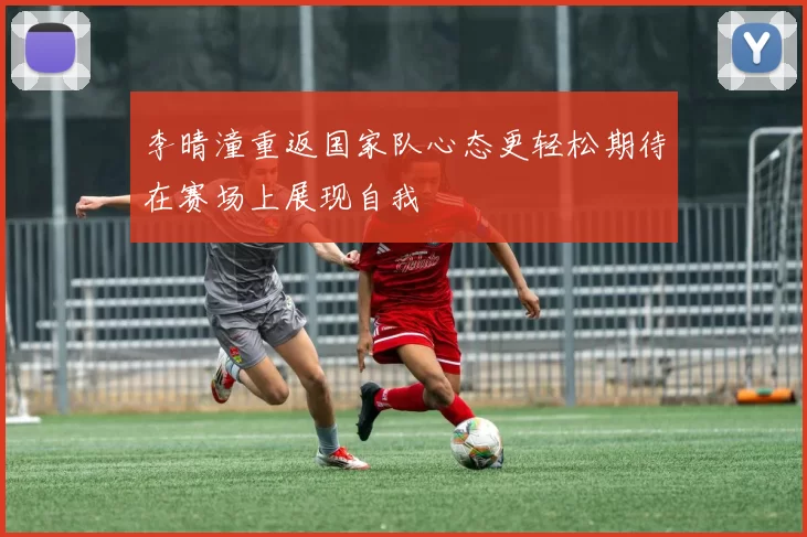 李晴潼重返国家队心态更轻松期待在赛场上展现自我