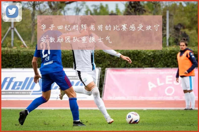 华子回忆对阵老将的比赛感受坎宁安激励团队重振士气