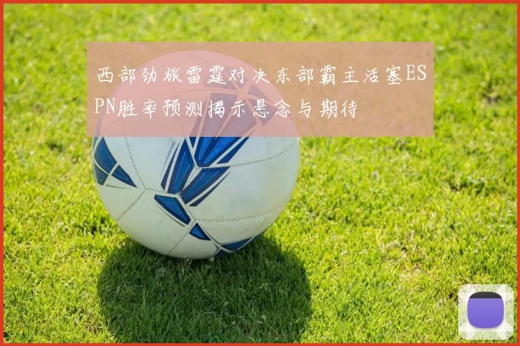 西部劲旅雷霆对决东部霸主活塞ESPN胜率预测揭示悬念与期待