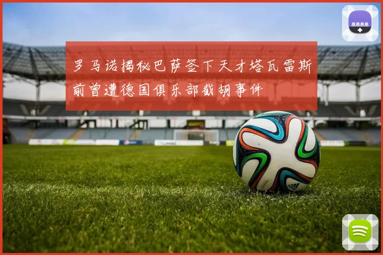 罗马诺揭秘巴萨签下天才塔瓦雷斯前曾遭德国俱乐部截胡事件