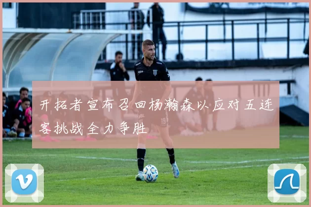 开拓者宣布召回杨瀚森以应对五连客挑战全力争胜