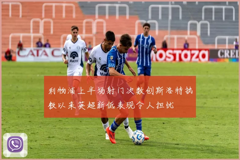 利物浦上半场射门次数创斯洛特执教以来英超新低表现令人担忧