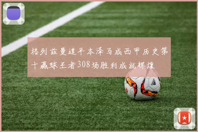 格列兹曼追平本泽马成西甲历史第十赢球王者308场胜利成就辉煌