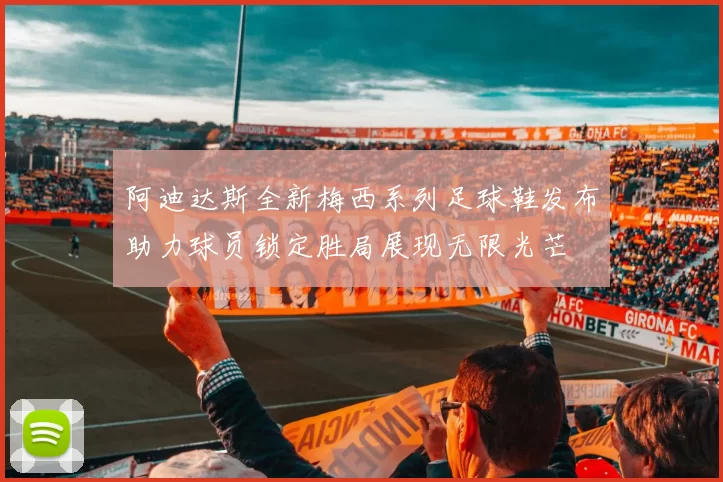 阿迪达斯全新梅西系列足球鞋发布助力球员锁定胜局展现无限光芒