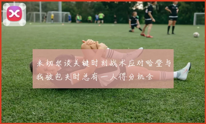 米切尔谈关键时刻战术应对哈登与我被包夹时总有一人得分机会