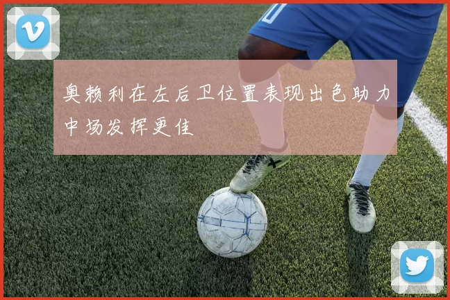 奥赖利在左后卫位置表现出色助力中场发挥更佳