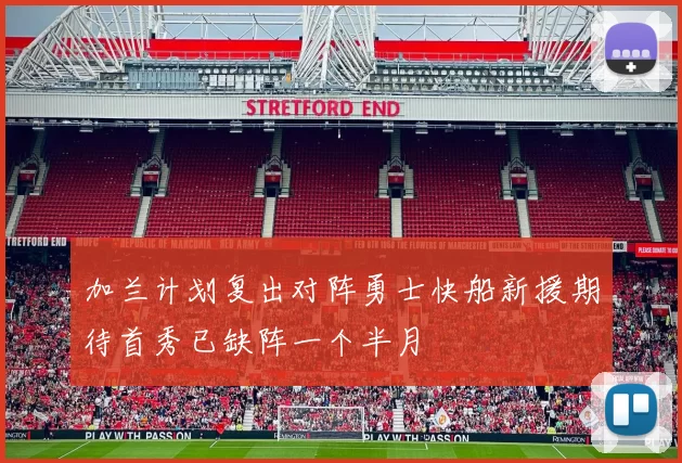 加兰计划复出对阵勇士快船新援期待首秀已缺阵一个半月