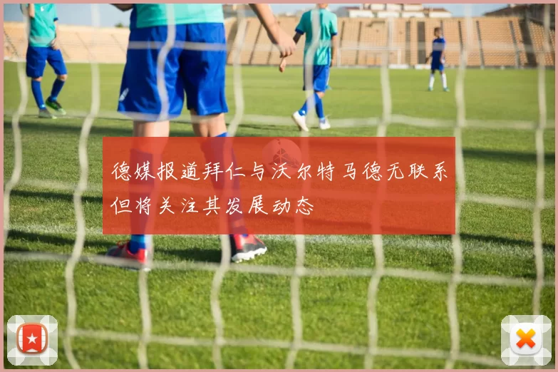 德媒报道拜仁与沃尔特马德无联系但将关注其发展动态