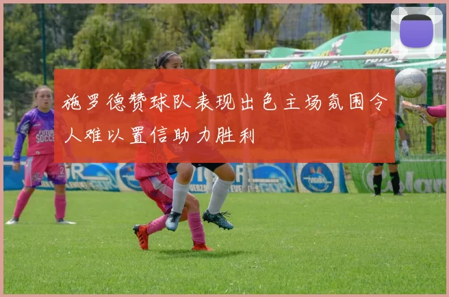 施罗德赞球队表现出色主场氛围令人难以置信助力胜利