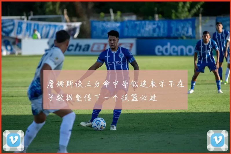 詹姆斯谈三分命中率低迷表示不在乎数据坚信下一个投篮必进