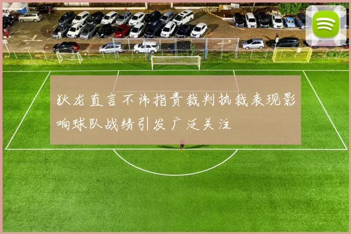 狄龙直言不讳指责裁判执裁表现影响球队战绩引发广泛关注