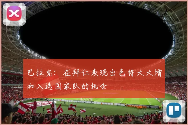 巴拉克：在拜仁表现出色将大大增加入选国家队的机会
