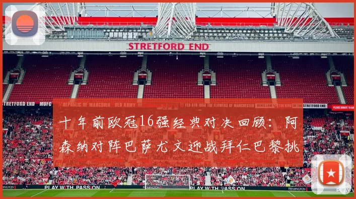 十年前欧冠16强经典对决回顾：阿森纳对阵巴萨尤文迎战拜仁巴黎挑战切尔西